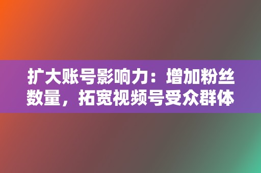 扩大账号影响力：增加粉丝数量，拓宽视频号受众群体，增强品牌影响力。