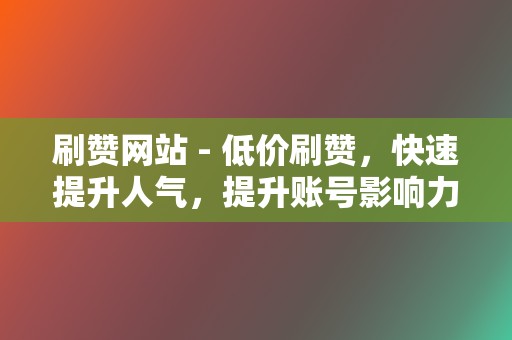 刷赞网站 - 低价刷赞，快速提升人气，提升账号影响力