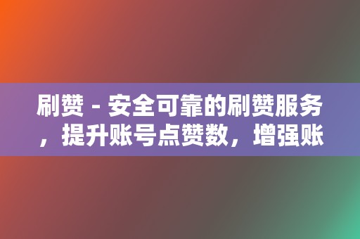 刷赞 - 安全可靠的刷赞服务，提升账号点赞数，增强账号互动  第2张