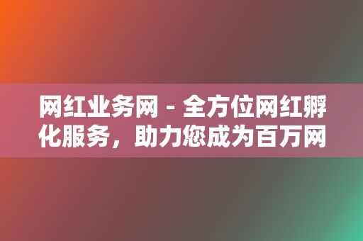 网红业务网 - 全方位网红孵化服务，助力您成为百万网红