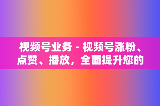 视频号业务 - 视频号涨粉、点赞、播放，全面提升您的视频号影响力