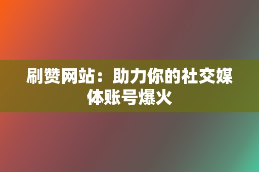 刷赞网站：助力你的社交媒体账号爆火