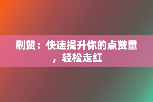 刷赞：快速提升你的点赞量，轻松走红  第2张