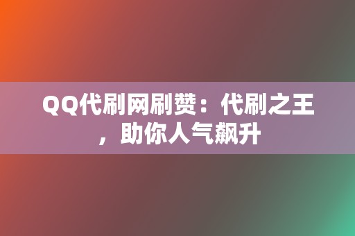 QQ代刷网刷赞：代刷之王，助你人气飙升