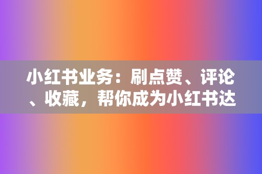 小红书业务：刷点赞、评论、收藏，帮你成为小红书达人