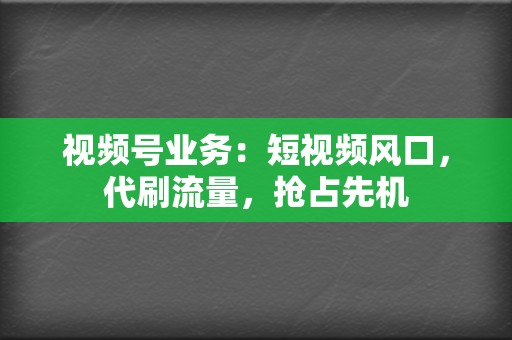 视频号业务：短视频风口，代刷流量，抢占先机