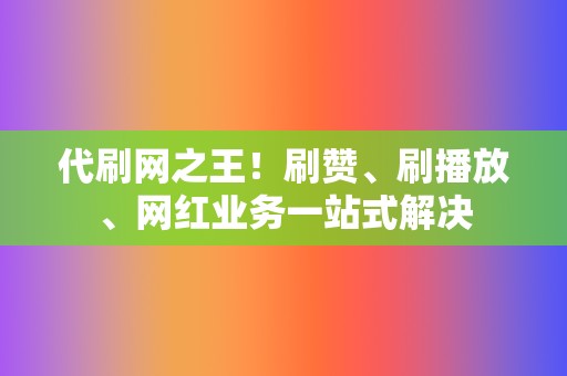 代刷网之王！刷赞、刷播放、网红业务一站式解决