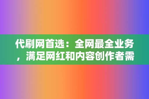 代刷网首选：全网最全业务，满足网红和内容创作者需求