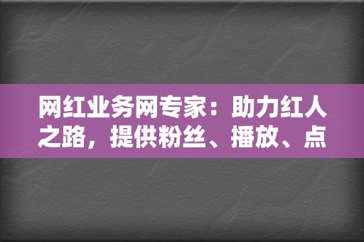 网红业务网专家：助力红人之路，提供粉丝、播放、点赞等业务