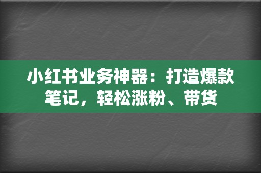 小红书业务神器：打造爆款笔记，轻松涨粉、带货