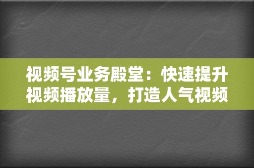 视频号业务殿堂：快速提升视频播放量，打造人气视频