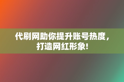 代刷网助你提升账号热度，打造网红形象!