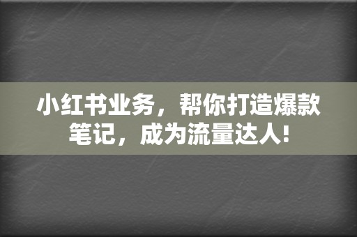 小红书业务，帮你打造爆款笔记，成为流量达人!