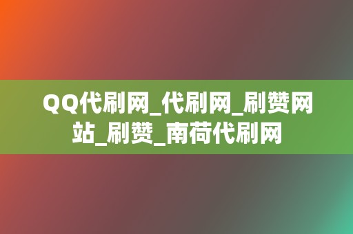 QQ代刷网_代刷网_刷赞网站_刷赞_南荷代刷网