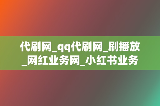 代刷网_qq代刷网_刷播放_网红业务网_小红书业务