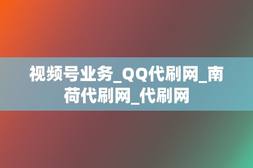 视频号业务_QQ代刷网_南荷代刷网_代刷网