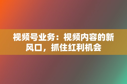 视频号业务：视频内容的新风口，抓住红利机会