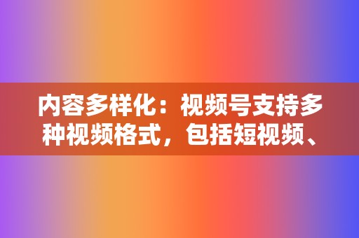 内容多样化：视频号支持多种视频格式，包括短视频、直播、长视频等，满足不同用户的需求。