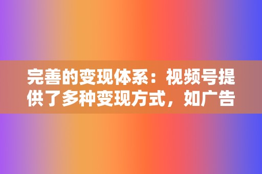 完善的变现体系：视频号提供了多种变现方式，如广告分成、电商带货、付费订阅等，帮助创作者和品牌实现商业化。  第2张