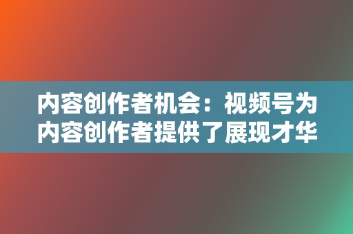 内容创作者机会：视频号为内容创作者提供了展现才华和获得收益的平台，优质内容可以快速获得曝光和粉丝积累。  第2张