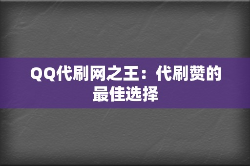 QQ代刷网之王：代刷赞的最佳选择