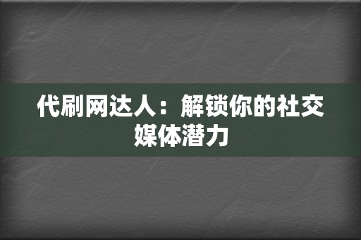 代刷网达人：解锁你的社交媒体潜力  第2张