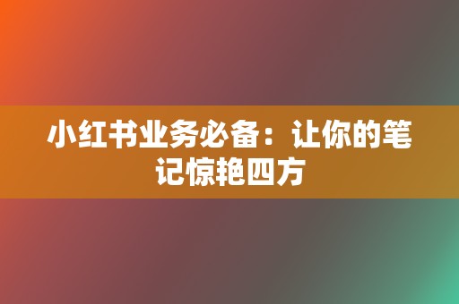 小红书业务必备：让你的笔记惊艳四方  第2张