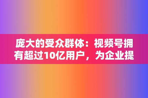 庞大的受众群体：视频号拥有超过10亿用户，为企业提供了一个接触广泛受众的巨大机会。  第2张