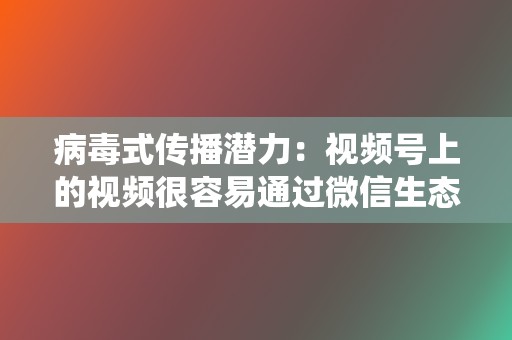 病毒式传播潜力：视频号上的视频很容易通过微信生态系统分享，从而具有很高的病毒式传播潜力。  第2张