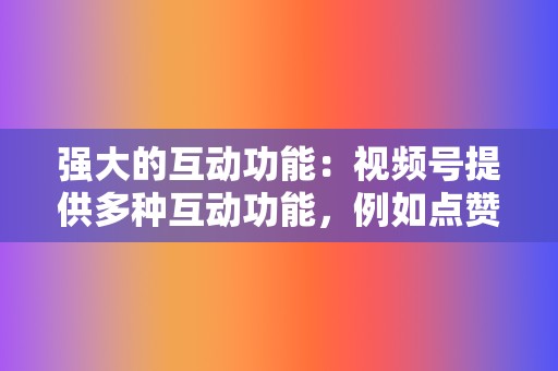 强大的互动功能：视频号提供多种互动功能，例如点赞、评论和分享，使企业能够与受众建立联系并培养社区。  第2张