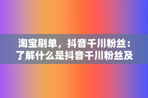 淘宝刷单，抖音千川粉丝：了解什么是抖音千川粉丝及其重要性