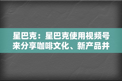 星巴克：星巴克使用视频号来分享咖啡文化、新产品并促进季节性促销活动。他们的视频以轻松友好的基调和引人入胜的叙事而著称。  第2张