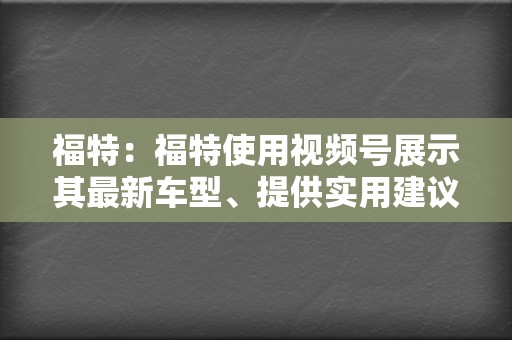 福特：福特使用视频号展示其最新车型、提供实用建议并与潜在客户建立联系。他们的视频以高产值和信息丰富的内容而闻名。  第2张