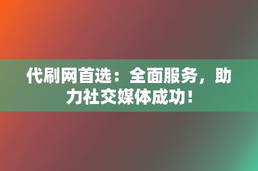 代刷网首选：全面服务，助力社交媒体成功！