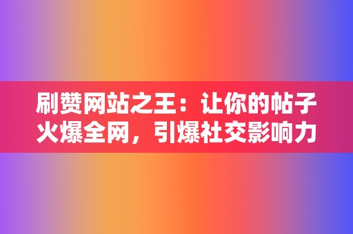 刷赞网站之王：让你的帖子火爆全网，引爆社交影响力！