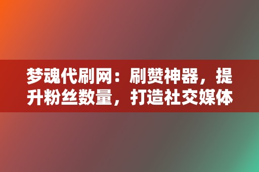 梦魂代刷网：刷赞神器，提升粉丝数量，打造社交媒体品牌！