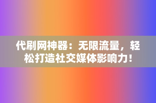 代刷网神器：无限流量，轻松打造社交媒体影响力！