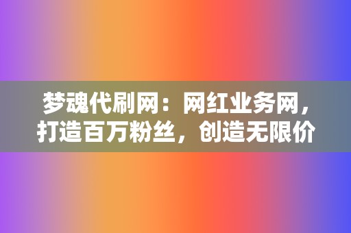 梦魂代刷网：网红业务网，打造百万粉丝，创造无限价值！