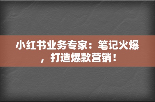 小红书业务专家：笔记火爆，打造爆款营销！