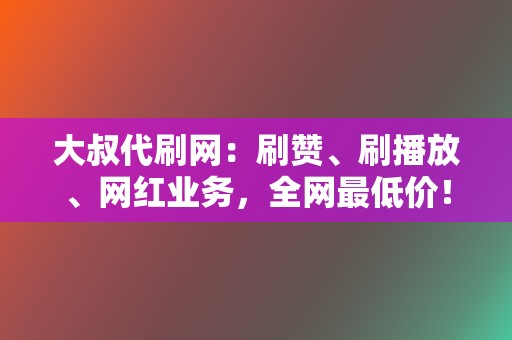 大叔代刷网：刷赞、刷播放、网红业务，全网最低价！