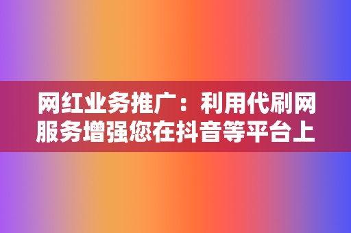 网红业务推广：利用代刷网服务增强您在抖音等平台上的存在感