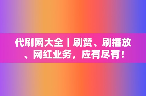 代刷网大全｜刷赞、刷播放、网红业务，应有尽有！