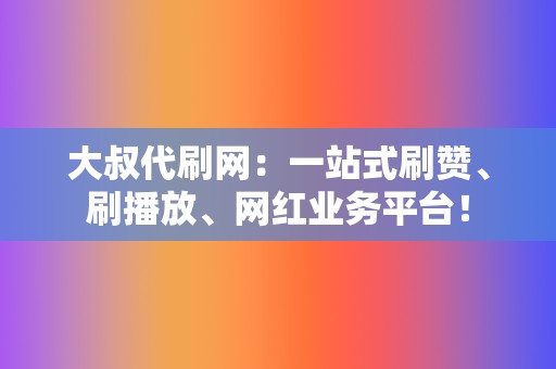 大叔代刷网：一站式刷赞、刷播放、网红业务平台！