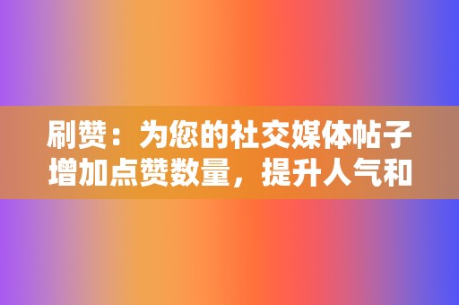 刷赞：为您的社交媒体帖子增加点赞数量，提升人气和互动率。