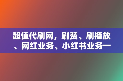 超值代刷网，刷赞、刷播放、网红业务、小红书业务一应俱全