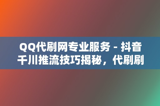 QQ代刷网专业服务 - 抖音千川推流技巧揭秘，代刷刷赞网站实践指南  第2张