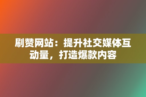 刷赞网站：提升社交媒体互动量，打造爆款内容