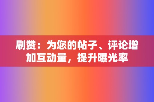 刷赞：为您的帖子、评论增加互动量，提升曝光率  第2张