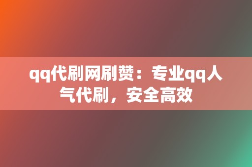 qq代刷网刷赞：专业qq人气代刷，安全高效