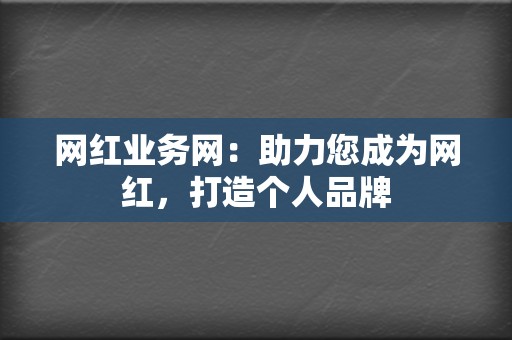 网红业务网：助力您成为网红，打造个人品牌